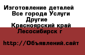 Изготовление деталей.  - Все города Услуги » Другие   . Красноярский край,Лесосибирск г.